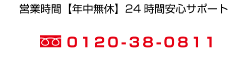 営業時間【年中無休】２４時間安心サポート0120-38-0811